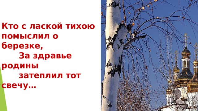   Кто с лаской тихою помыслил о березке,  За здравье родины  затеплил тот свечу…     И.Северянин   