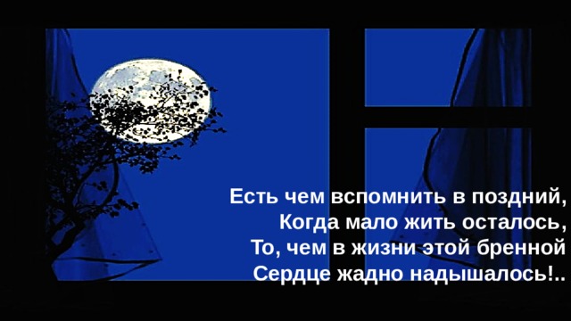         Есть чем вспомнить в поздний,  Когда мало жить осталось,  То, чем в жизни этой бренной  Сердце жадно надышалось!..   