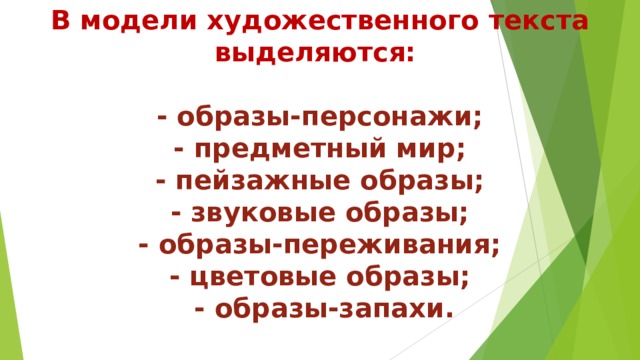 В модели художественного текста выделяются:   - образы-персонажи;  - предметный мир;  - пейзажные образы;  - звуковые образы;  - образы-переживания;  - цветовые образы;  - образы-запахи.   