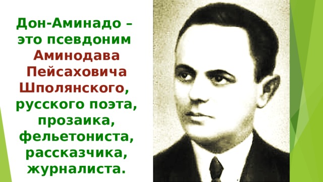  Дон-Аминадо –  это псевдоним  Аминодава Пейсаховича Шполянского ,  русского поэта, прозаика,  фельетониста, рассказчика, журналиста.     