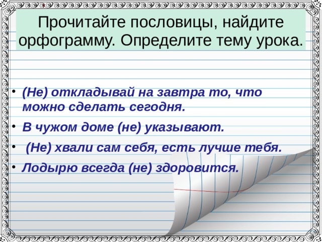Прочитайте пословицы, найдите орфограмму. Определите тему урока. (Не) откладывай на завтра то, что можно сделать сегодня. В чужом доме (не) указывают.  (Не) хвали сам себя, есть лучше тебя. Лодырю всегда (не) здоровится.  