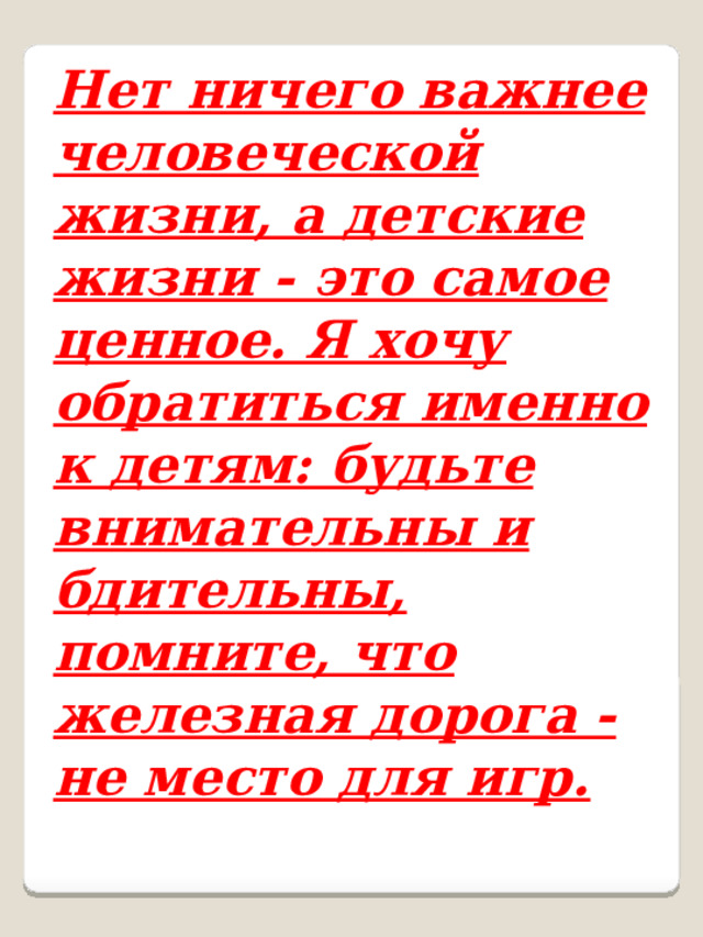 Нет ничего важнее человеческой жизни, а детские жизни - это самое ценное. Я хочу обратиться именно к детям: будьте внимательны и бдительны, помните, что железная дорога - не место для игр. 