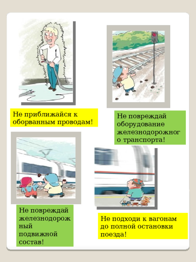 Не приближайся к оборванным проводам! Не повреждай оборудование железнодорожного транспорта! Не повреждай железнодорожный подвижной состав! Не подходи к вагонам до полной остановки поезда! 