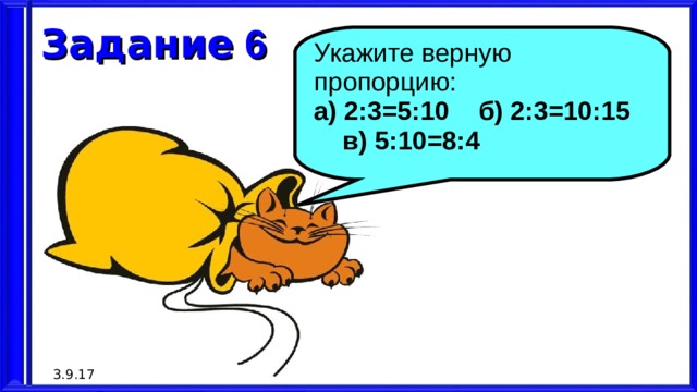 Задание 6 Укажите верную пропорцию: а) 2:3=5:10 б) 2:3=10:15 в) 5:10=8:4 3.9.17
