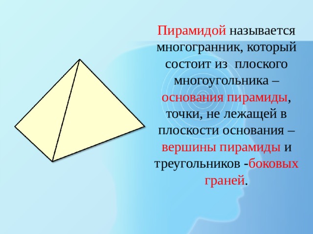 Пирамидой называется многогранник, который состоит из плоского многоугольника – основания пирамиды , точки, не лежащей в плоскости основания – вершины пирамиды и треугольников - боковых граней .   