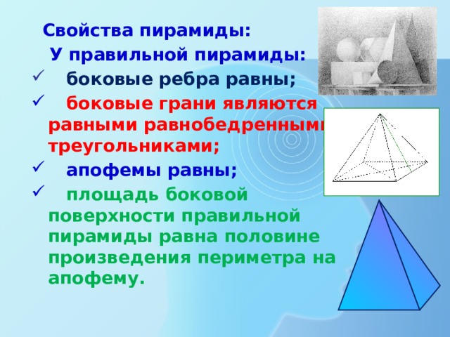  Свойства пирамиды:  У правильной пирамиды:  боковые ребра равны;  боковые грани являются равными равнобедренными треугольниками;  апофемы равны;  площадь боковой поверхности правильной пирамиды равна половине произведения периметра на апофему. 