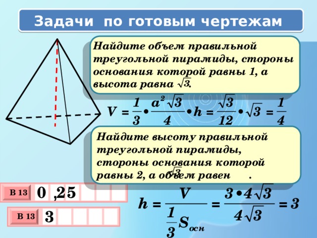 Задачи по готовым чертежам  Найдите объем правильной треугольной пирамиды, стороны основания которой равны 1, а высота равна . Найдите высоту правильной треугольной пирамиды, стороны основания которой равны 2, а объем равен . 0 5 2 , В 13 х 3 х 1 0 3    В 13 х 3 х 1 0 