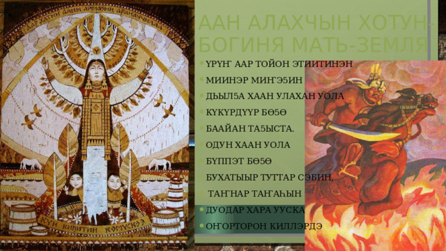 Аан алахчын хотун-богиня Мать-земля ҮрҮҤ аар тойон этиитинэн Миинэр миҤэ5ин Дьыл5а хаан улахан уола КҮкҮрдҮҮр бӨ5Ө Баайан та5ыста. Одун хаан уола БҮппэт бӨ5Ө Бухатыыр туттар сэбин,  таҤнар таҤаһын Дуодар хара ууска ОҤорторон киллэрдэ 