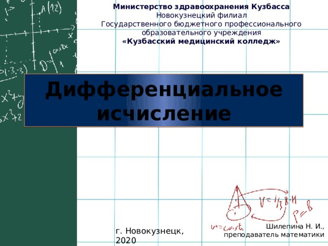 Министерство здравоохранения Кузбасса Новокузнецкий филиал Государственного бюджетного профессионального образовательного учреждения «Кузбасский медицинский колледж» Дифференциальное исчисление Шилепина Н. И., преподаватель математики г. Новокузнецк, 2020 