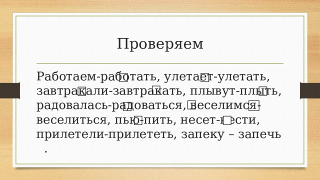 Проверяем Работаем-работать, улетает-улетать, завтракали-завтракать, плывут-плыть, радовалась-радоваться, веселимся-веселиться, пью-пить, несет-нести, прилетели-прилететь, запеку – запечь . 