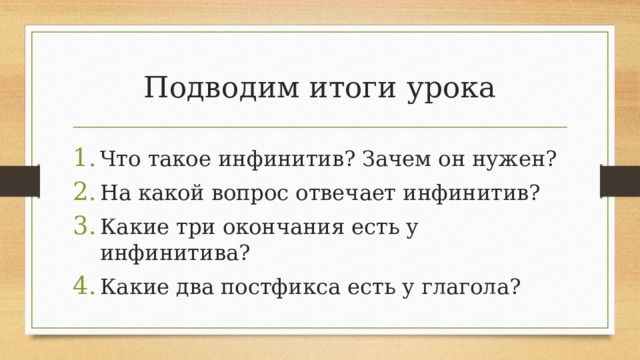 Подводим итоги урока Что такое инфинитив? Зачем он нужен? На какой вопрос отвечает инфинитив? Какие три окончания есть у инфинитива? Какие два постфикса есть у глагола? 