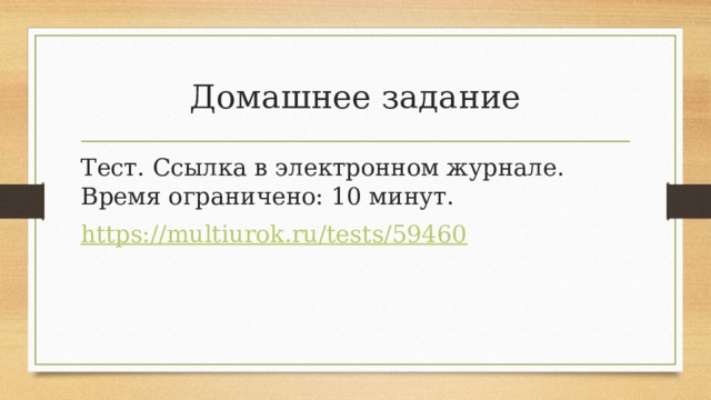 Домашнее задание Тест. Ссылка в электронном журнале. Время ограничено: 10 минут. https://multiurok.ru/tests/59460 