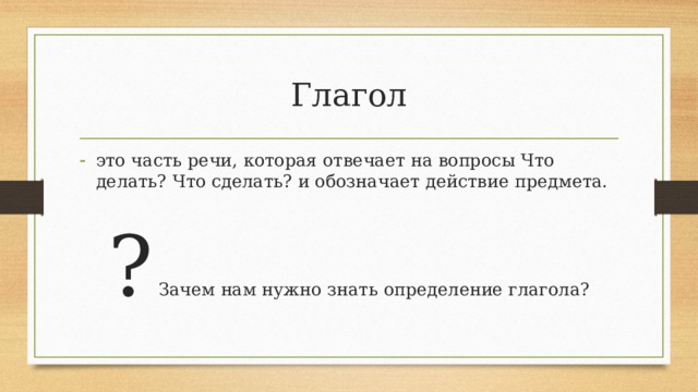 Глагол это часть речи, которая отвечает на вопросы Что делать? Что сделать? и обозначает действие предмета. ? Зачем нам нужно знать определение глагола? 