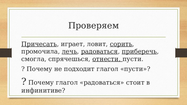 Проверяем Причесать , играет, ловит, сорить , промочила, лечь , радоваться , приберечь , смогла, спрячешься, отнести, пусти. ? Почему не подходит глагол «пусти»? ? Почему глагол «радоваться» стоит в инфинитиве? 