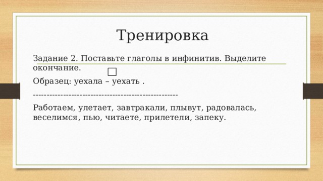 Тренировка Задание 2. Поставьте глаголы в инфинитив. Выделите окончание. Образец: уехала – уехать . ----------------------------------------------------- Работаем, улетает, завтракали, плывут, радовалась, веселимся, пью, читаете, прилетели, запеку. 