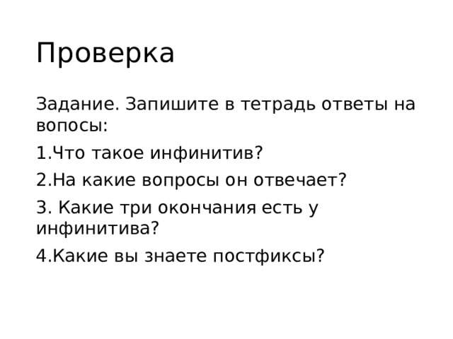 Проверка Задание. Запишите в тетрадь ответы на вопосы: 1.Что такое инфинитив? 2.На какие вопросы он отвечает? 3. Какие три окончания есть у инфинитива? 4.Какие вы знаете постфиксы? 