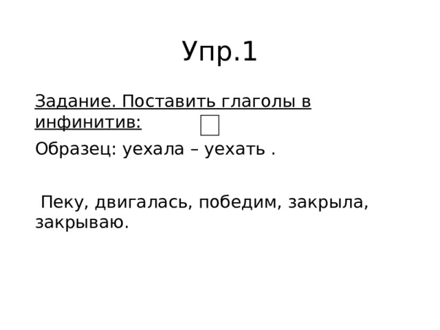 Упр.1 Задание. Поставить глаголы в инфинитив: Образец: уехала – уехать .   Пеку, двигалась, победим, закрыла, закрываю. 