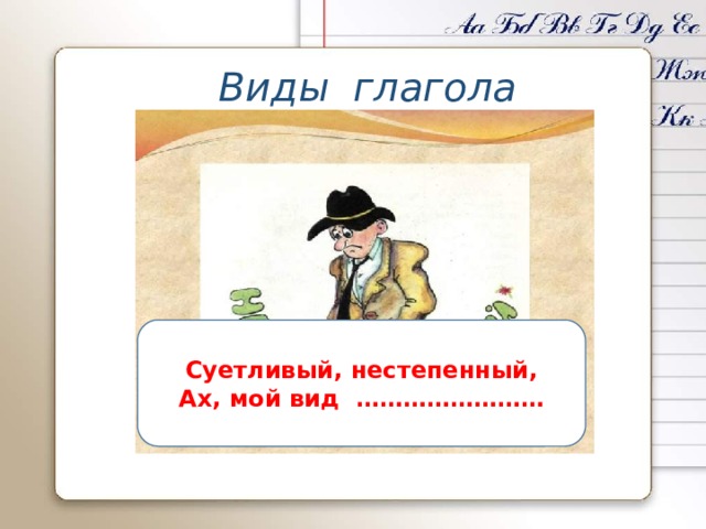 Виды глагола Суетливый, нестепенный, Ах, мой вид …………………… 