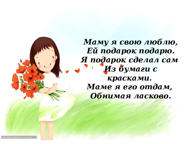 Маму я свою люблю,    Ей подарок подарю.    Я подарок сделал сам    Из бумаги с красками.    Маме я его отдам,    Обнимая ласково.   