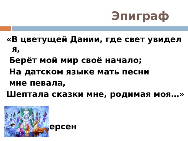  Эпиграф «В цветущей Дании, где свет увидел я,  Берёт мой мир своё начало;  На датском языке мать песни  мне певала, Шептала сказки мне, родимая моя…»   Х.К.Андерсен 