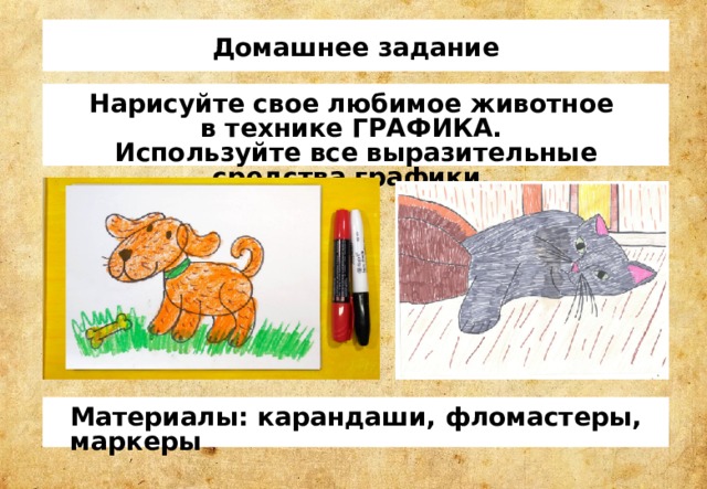Домашнее задание Нарисуйте свое любимое животное в технике ГРАФИКА. Используйте все выразительные средства графики. Материалы: карандаши, фломастеры, маркеры 