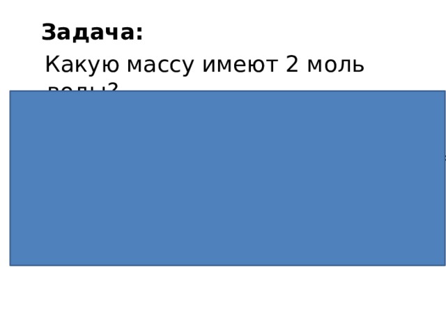  Задача:  Какую массу имеют 2 моль воды? Решение:  1) M(H 2 O) = 1*2+ 16 = 18 г / моль  2) m= M· n = 18 г / моль * 2 моль = 36 г Ответ: m (H 2 O) = 36 г Дано:  n=2 моль  H 2 O Найти: m-? 