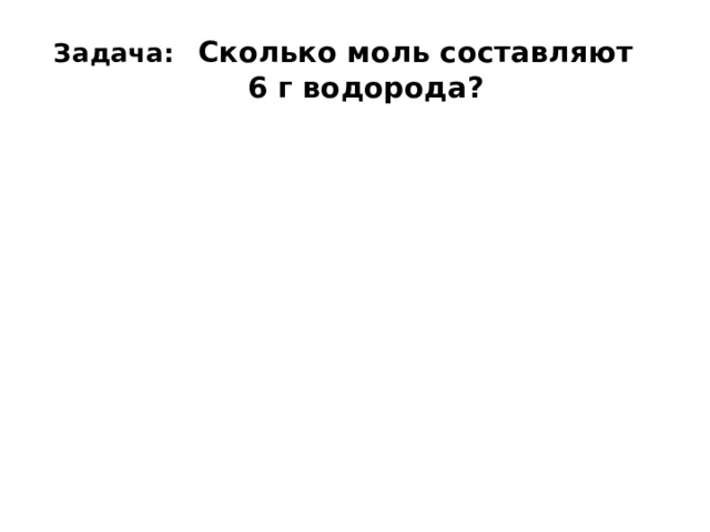 Задача:  Сколько моль составляют  6 г водорода? 