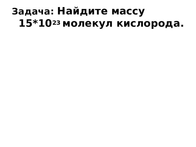 Задача: Найдите массу 15*10 23 молекул кислорода. 