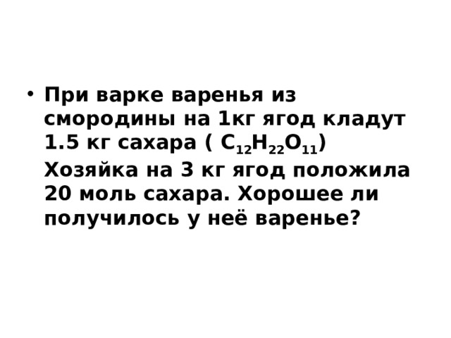 При варке варенья из смородины на 1кг ягод кладут 1.5 кг сахара ( C 12 H 22 O 11 ) Хозяйка на 3 кг ягод положила 20 моль сахара. Хорошее ли получилось у неё варенье? 