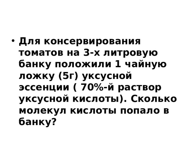 Для консервирования томатов на 3-х литровую банку положили 1 чайную ложку (5г) уксусной эссенции ( 70%-й раствор уксусной кислоты). Сколько молекул кислоты попало в банку? 