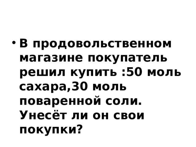 В продовольственном магазине покупатель решил купить :50 моль сахара,30 моль поваренной соли. Унесёт ли он свои покупки? 