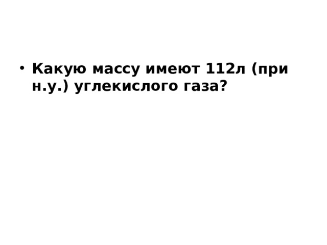 Какую массу имеют 112л (при н.у.) углекислого газа? 