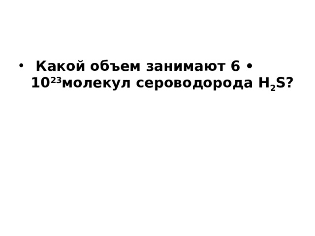   Какой объем занимают 6 • 10 23 молекул сероводорода H 2 S? 