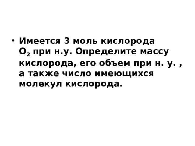 Имеется 3 моль кислорода О 2  при н.у. Определите массу кислорода, его объем при н. у. , а также число имеющихся молекул кислорода. 