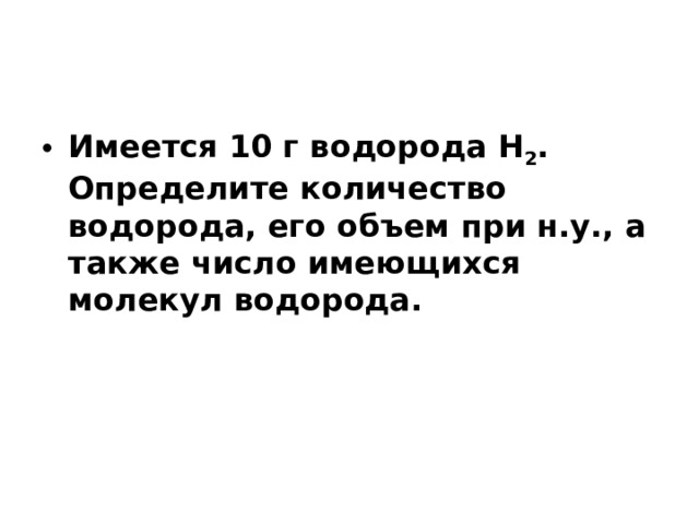 Имеется 10 г водорода Н 2 . Определите количество водорода, его объем при н.у., а также число имеющихся молекул водорода.   