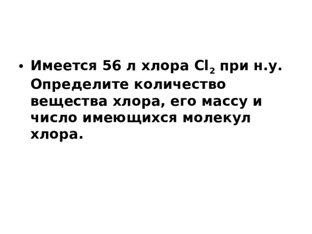 Имеется 56 л хлора Сl 2  при н.у. Определите количество вещества хлора, его массу и число имеющихся молекул хлора.  
