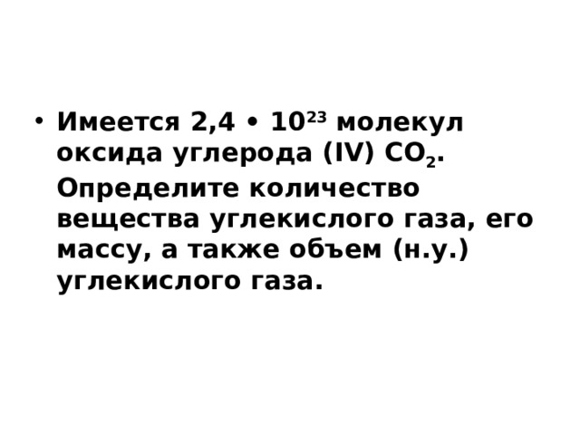 Имеется 2,4 • 10 23  молекул оксида углерода (IV) СO 2 . Определите количество вещества углекислого газа, его массу, а также объем (н.у.) углекислого газа. 