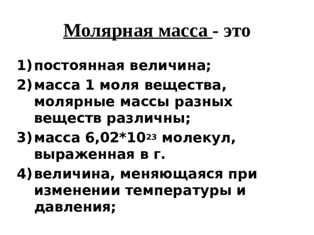 Молярная масса - это постоянная величина; масса 1 моля вещества, молярные массы разных веществ различны; масса 6,02*10 23 молекул, выраженная в г. величина, меняющаяся при изменении температуры и давления; 