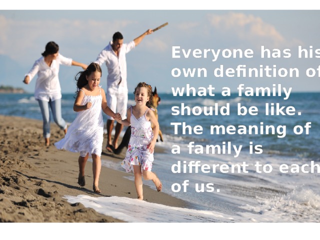 Everyone has his own definition of what a family should be like. The meaning of a family is different to each of us. 