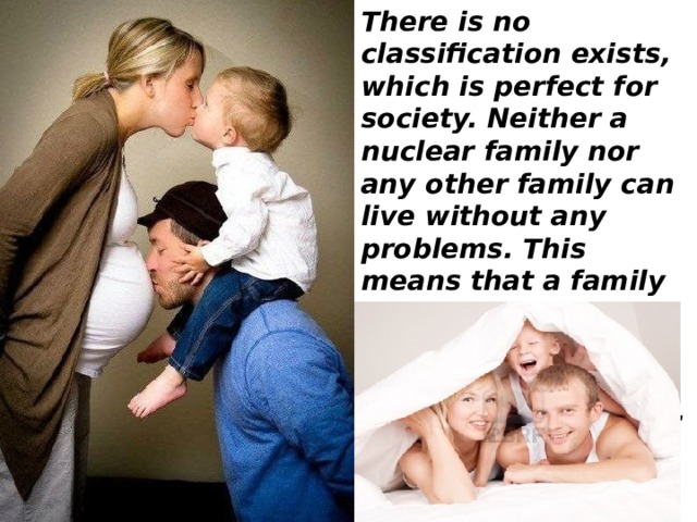 There is no classification exists, which is perfect for society. Neither a nuclear family nor any other family can live without any problems. This means that a family can look like the perfect family for years, always obliging and friendly. 