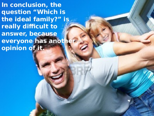 In conclusion, the question “Which is the ideal family?” is really difficult to answer, because everyone has another opinion of it. 