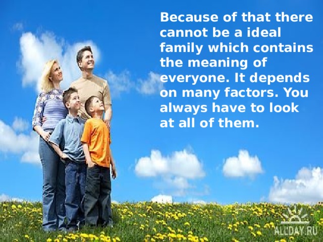 Because of that there cannot be a ideal family which contains the meaning of everyone. It depends on many factors. You always have to look at all of them.  