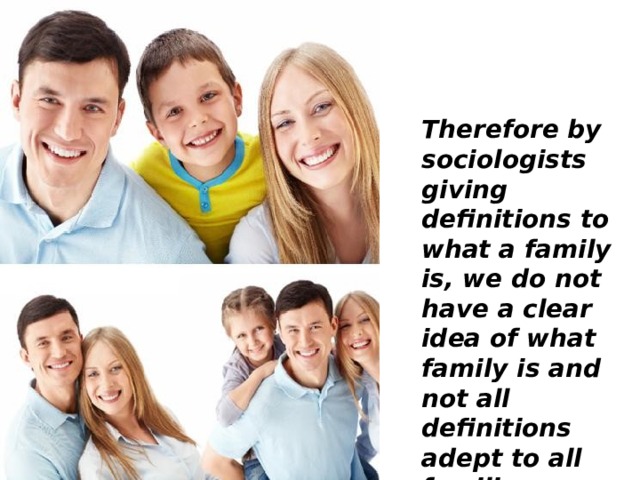 Therefore by sociologists giving definitions to what a family is, we do not have a clear idea of what family is and not all definitions adept to all families. 