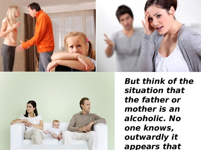 But think of the situation that the father or mother is an alcoholic. No one knows, outwardly it appears that everyone is happy. 