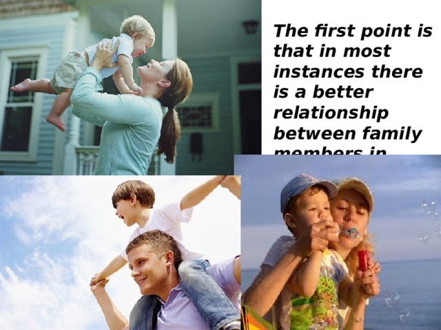 The first point is that in most instances there is a better relationship between family members in single parent families. 