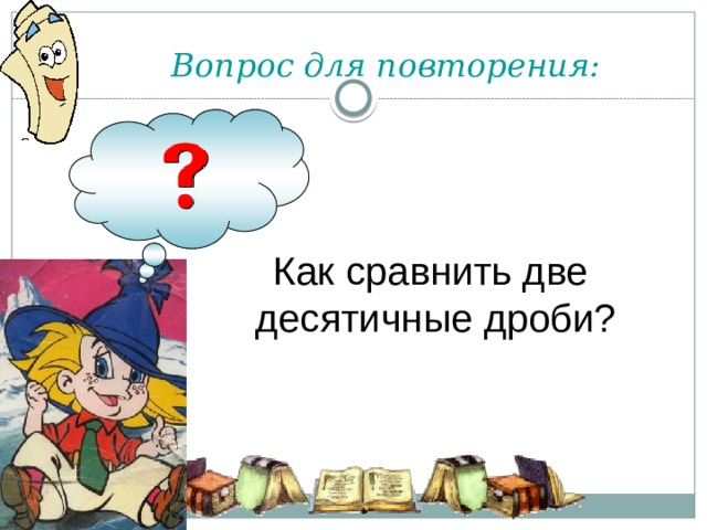 Вопрос для повторения:    Как сравнить две  десятичные дроби? Начнем наш урок с повторения ранее изученного материала. Возьмите в руки сигнальные карточки, оценивайте с их помощью ответы своих одноклассников.