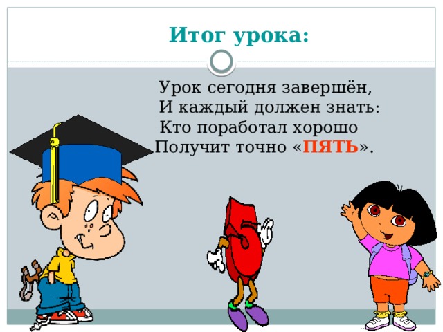 Итог урока:  Урок сегодня завершён,  И каждый должен знать:  Кто поработал хорошо  Получит точно « ПЯТЬ ». Обсуждение допущенных ошибок и того, что необходимо для их коррекции. Объявление оценок.