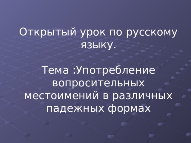 Открытый урок по русскому языку. Тема :Употребление вопросительных местоимений в различных падежных формах 
