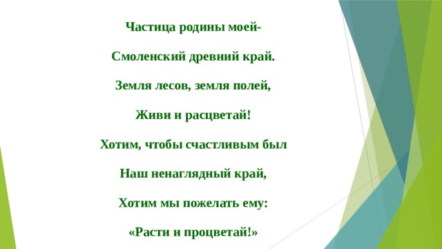 Частица родины моей- Смоленский древний край. Земля лесов, земля полей, Живи и расцветай! Хотим, чтобы счастливым был Наш ненаглядный край, Хотим мы пожелать ему: «Расти и процветай!» 