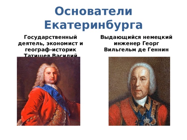 Основатели Екатеринбурга Государственный деятель, экономист и географ-историк Татищев Василий Никитич Выдающийся немецкий инженер Георг Вильгельм де Геннин  